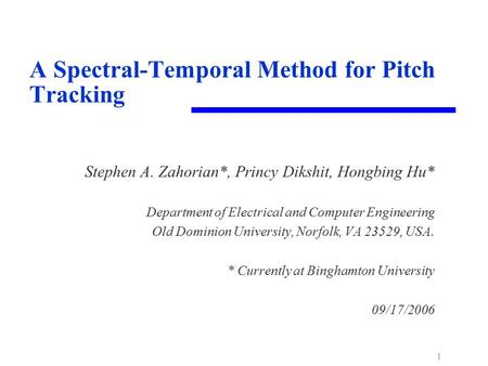 1 A Spectral-Temporal Method for Pitch Tracking Stephen A. Zahorian*, Princy Dikshit, Hongbing Hu* Department of Electrical and Computer Engineering Old.