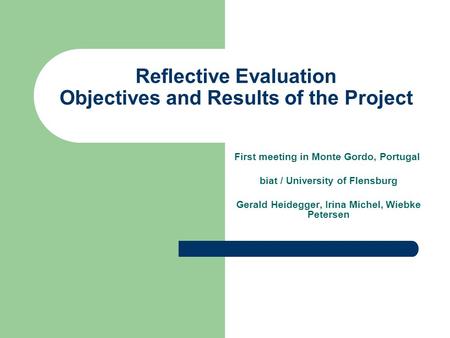 Reflective Evaluation Objectives and Results of the Project First meeting in Monte Gordo, Portugal biat / University of Flensburg Gerald Heidegger, Irina.