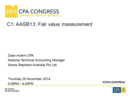 #CPACONGRESS C1: AASB13: Fair value measurement Dean Ardern CPA National Technical Accounting Manager Moore Stephens Australia Pty Ltd Thursday 20 November.