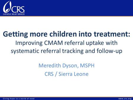Getting more children into treatment: Improving CMAM referral uptake with systematic referral tracking and follow-up Meredith Dyson, MSPH CRS / Sierra.