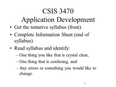 CSIS 3470 Application Development Get the tentative syllabus (front). Complete Information Sheet (end of syllabus). Read syllabus and identify: –One thing.