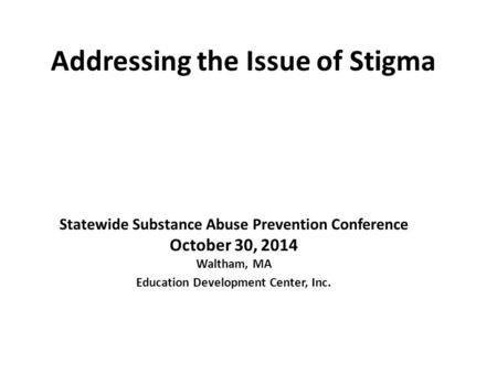 Addressing the Issue of Stigma Statewide Substance Abuse Prevention Conference October 30, 2014 Waltham, MA Education Development Center, Inc.