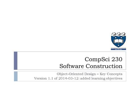 Object-Oriented Design – Key Concepts Version 1.1 of 2014-03-12: added learning objectives CompSci 230 Software Construction.