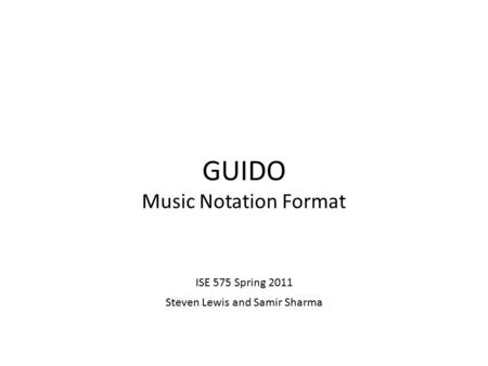 GUIDO Music Notation Format ISE 575 Spring 2011 Steven Lewis and Samir Sharma.