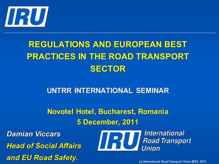 (c) International Road Transport Union (IRU) 2011 REGULATIONS AND EUROPEAN BEST PRACTICES IN THE ROAD TRANSPORT SECTOR UNTRR INTERNATIONAL SEMINAR Novotel.