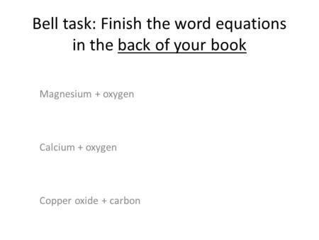 Bell task: Finish the word equations in the back of your book Magnesium + oxygen Calcium + oxygen Copper oxide + carbon.