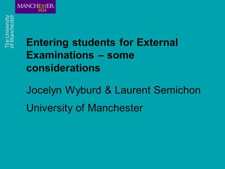 Entering students for External Examinations – some considerations Jocelyn Wyburd & Laurent Semichon University of Manchester.