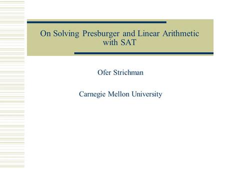 On Solving Presburger and Linear Arithmetic with SAT Ofer Strichman Carnegie Mellon University.