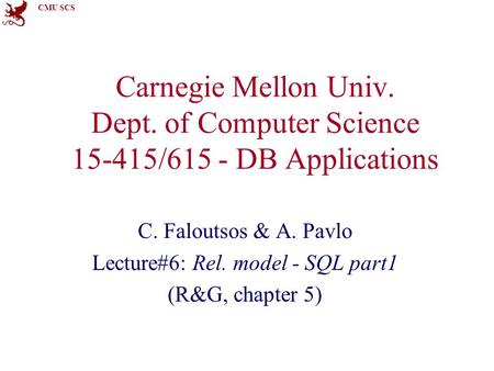 CMU SCS Carnegie Mellon Univ. Dept. of Computer Science 15-415/615 - DB Applications C. Faloutsos & A. Pavlo Lecture#6: Rel. model - SQL part1 (R&G, chapter.