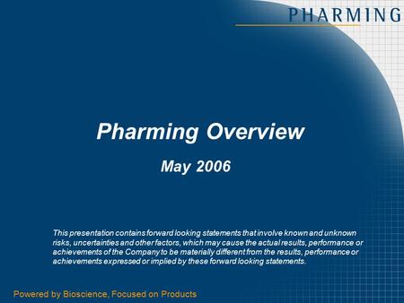 Powered by Bioscience, Focused on Products1 Pharming Overview May 2006 This presentation contains forward looking statements that involve known and unknown.