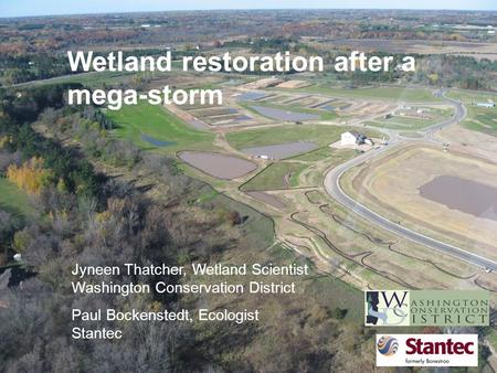 Wetland restoration after a mega-storm Jyneen Thatcher, Wetland Scientist Washington Conservation District Paul Bockenstedt, Ecologist Stantec.