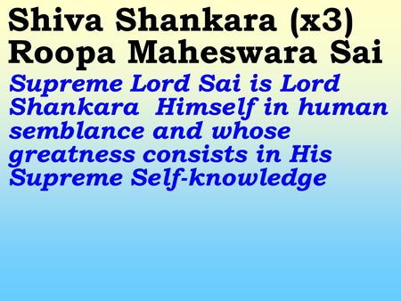 Shiva Shankara (x3) Roopa Maheswara Sai Supreme Lord Sai is Lord Shankara Himself in human semblance and whose greatness consists in His Supreme Self-knowledge.