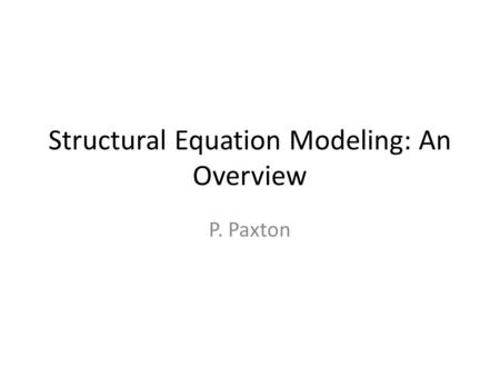 Structural Equation Modeling: An Overview P. Paxton.