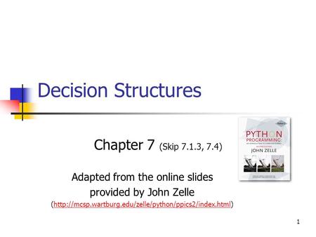 1 Decision Structures Chapter 7 (Skip 7.1.3, 7.4) Adapted from the online slides provided by John Zelle (http://mcsp.wartburg.edu/zelle/python/ppics2/index.html)http://mcsp.wartburg.edu/zelle/python/ppics2/index.html.
