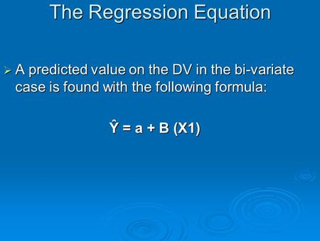 The Regression Equation  A predicted value on the DV in the bi-variate case is found with the following formula: Ŷ = a + B (X1)