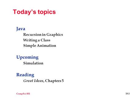 CompSci 001 18.1 Today’s topics Java Recursion in Graphics Writing a Class Simple Animation Upcoming Simulation Reading Great Ideas, Chapters 5.
