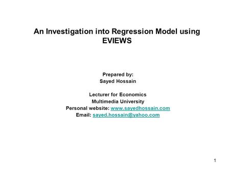 1 An Investigation into Regression Model using EVIEWS Prepared by: Sayed Hossain Lecturer for Economics Multimedia University Personal website: www.sayedhossain.comwww.sayedhossain.com.