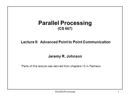 Parallel Processing1 Parallel Processing (CS 667) Lecture 9: Advanced Point to Point Communication Jeremy R. Johnson *Parts of this lecture was derived.