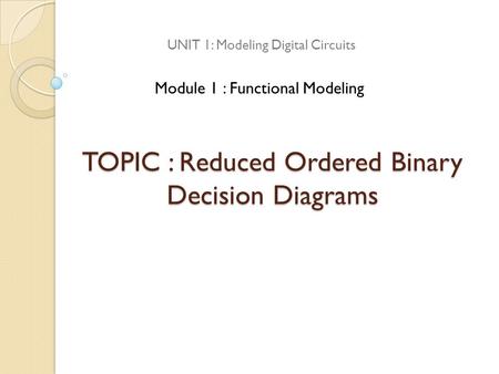 TOPIC : Reduced Ordered Binary Decision Diagrams UNIT 1: Modeling Digital Circuits Module 1 : Functional Modeling.