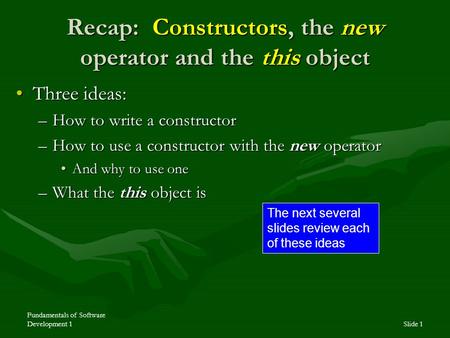 Fundamentals of Software Development 1Slide 1 Recap: Constructors, the new operator and the this object Three ideas:Three ideas: –How to write a constructor.