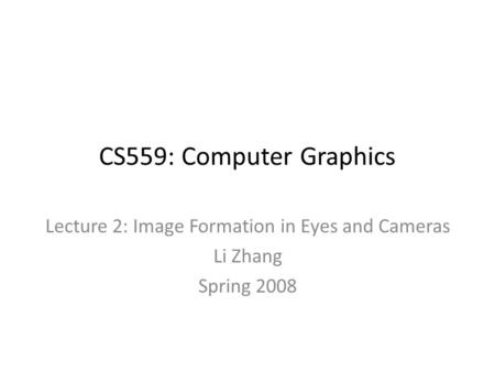 CS559: Computer Graphics Lecture 2: Image Formation in Eyes and Cameras Li Zhang Spring 2008.