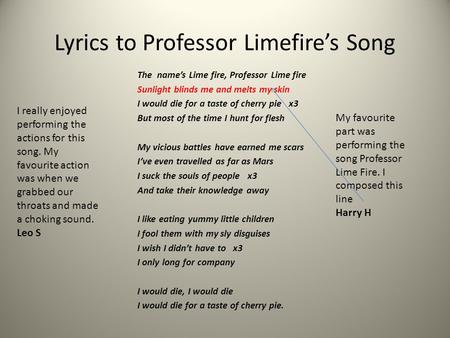 Lyrics to Professor Limefire’s Song The name’s Lime fire, Professor Lime fire Sunlight blinds me and melts my skin I would die for a taste of cherry pie.
