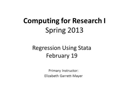 Computing for Research I Spring 2013 Primary Instructor: Elizabeth Garrett-Mayer Regression Using Stata February 19.