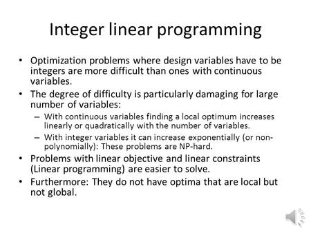 Integer linear programming Optimization problems where design variables have to be integers are more difficult than ones with continuous variables. The.