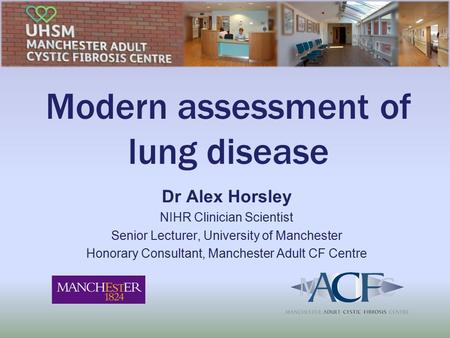Modern assessment of lung disease Dr Alex Horsley NIHR Clinician Scientist Senior Lecturer, University of Manchester Honorary Consultant, Manchester Adult.