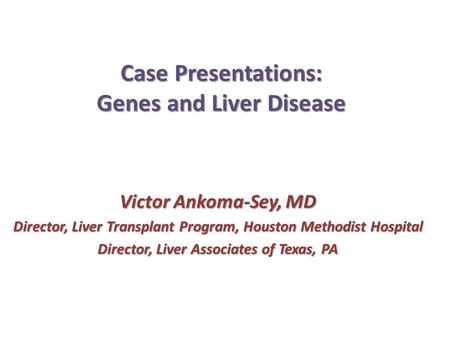Case Presentations: Genes and Liver Disease Victor Ankoma-Sey, MD Director, Liver Transplant Program, Houston Methodist Hospital Director, Liver Associates.