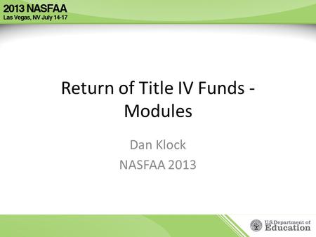 Return of Title IV Funds - Modules Dan Klock NASFAA 2013.