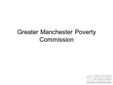 Greater Manchester Poverty Commission. Child Poverty in GM Boroughs Council No. of children in severe poverty % of children in severe poverty Manchester2500027%