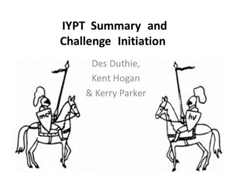 IYPT Summary and Challenge Initiation Des Duthie, Kent Hogan & Kerry Parker.