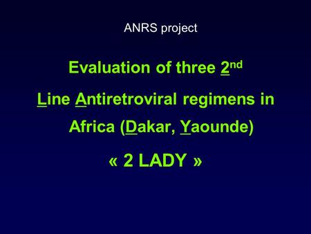 Evaluation of three 2 nd Line Antiretroviral regimens in Africa (Dakar, Yaounde) « 2 LADY » ANRS project.
