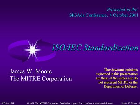 SIGAda2001© 2001, The MITRE Corporation. Permission is granted to reproduce without modification.James W. Moore - 1 ISO/IEC Standardization James W. Moore.