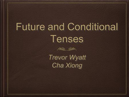 Future and Conditional Tenses Trevor Wyatt Cha Xiong Trevor Wyatt Cha Xiong.