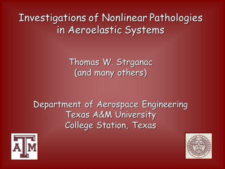 Investigations of Nonlinear Pathologies in Aeroelastic Systems Thomas W. Strganac (and many others) Department of Aerospace Engineering Texas A&M University.