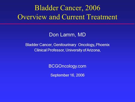 Bladder Cancer, 2006 Overview and Current Treatment Don Lamm, MD Bladder Cancer, Genitourinary Oncology, Phoenix Clinical Professor, University of Arizona,