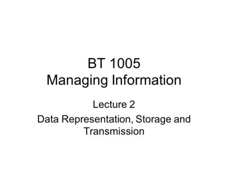 BT 1005 Managing Information Lecture 2 Data Representation, Storage and Transmission.