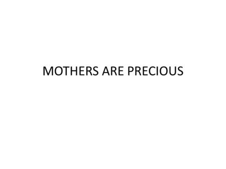 MOTHERS ARE PRECIOUS. Chorus Mothers are precious they are gift They are more costly than gold Thank you Lord for all the mothers in the world We can.