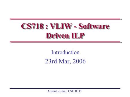 Anshul Kumar, CSE IITD CS718 : VLIW - Software Driven ILP Introduction 23rd Mar, 2006.