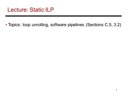 1 Lecture: Static ILP Topics: loop unrolling, software pipelines (Sections C.5, 3.2)