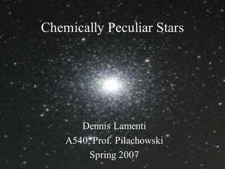 Chemically Peculiar Stars Dennis Lamenti A540, Prof. Pilachowski Spring 2007.