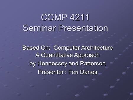 COMP 4211 Seminar Presentation Based On: Computer Architecture A Quantitative Approach by Hennessey and Patterson Presenter : Feri Danes.