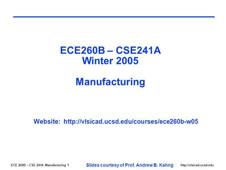 ECE 260B – CSE 241A Manufacturing 1http://vlsicad.ucsd.edu ECE260B – CSE241A Winter 2005 Manufacturing Website: