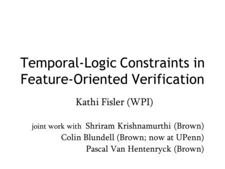 Temporal-Logic Constraints in Feature-Oriented Verification Kathi Fisler (WPI) joint work with Shriram Krishnamurthi (Brown) Colin Blundell (Brown; now.