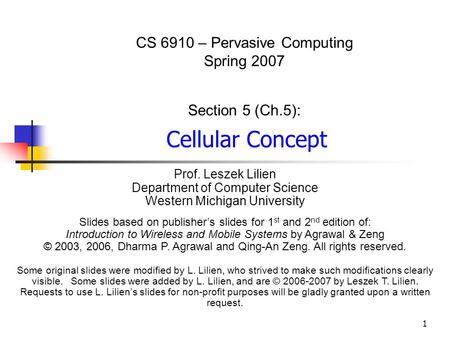 1 CS 6910 – Pervasive Computing Spring 2007 Section 5 (Ch.5): Cellular Concept Prof. Leszek Lilien Department of Computer Science Western Michigan University.
