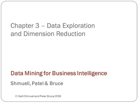 Chapter 3 – Data Exploration and Dimension Reduction © Galit Shmueli and Peter Bruce 2008 Data Mining for Business Intelligence Shmueli, Patel & Bruce.