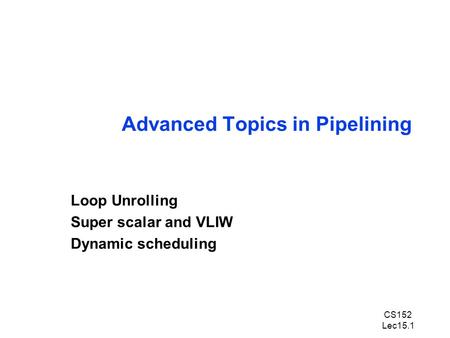 CS152 Lec15.1 Advanced Topics in Pipelining Loop Unrolling Super scalar and VLIW Dynamic scheduling.