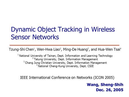 Dynamic Object Tracking in Wireless Sensor Networks Tzung-Shi Chen 1, Wen-Hwa Liao 2, Ming-De Huang 3, and Hua-Wen Tsai 4 1 National University of Tainan,